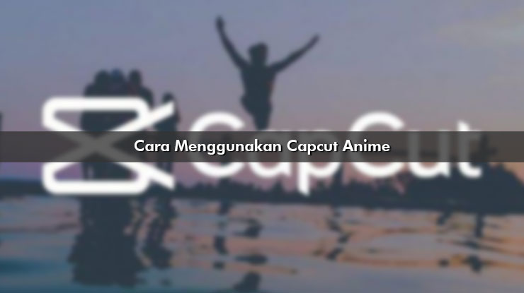 Cara Menggunakan Capcut Anime